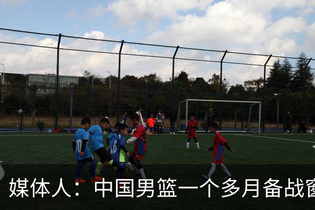 媒体人：中国男篮一个多月备战窗口期应确立核心并释放杨瀚森作用